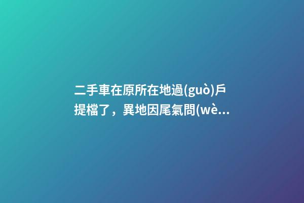 二手車在原所在地過(guò)戶提檔了，異地因尾氣問(wèn)題落不了戶怎么辦？